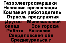 Газоэлектросварщики › Название организации ­ Компания-работодатель › Отрасль предприятия ­ Другое › Минимальный оклад ­ 1 - Все города Работа » Вакансии   . Свердловская обл.,Среднеуральск г.